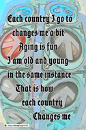 Each country I go to changes me a bit
Aging is fun
I am old and young in the same instance
That is how each country
Changes me